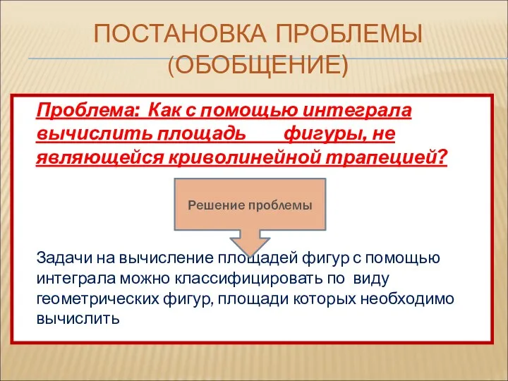 ПОСТАНОВКА ПРОБЛЕМЫ (ОБОБЩЕНИЕ) Проблема: Как с помощью интеграла вычислить площадь фигуры, не являющейся