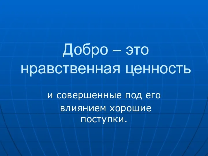 Добро – это нравственная ценность и совершенные под его влиянием хорошие поступки.