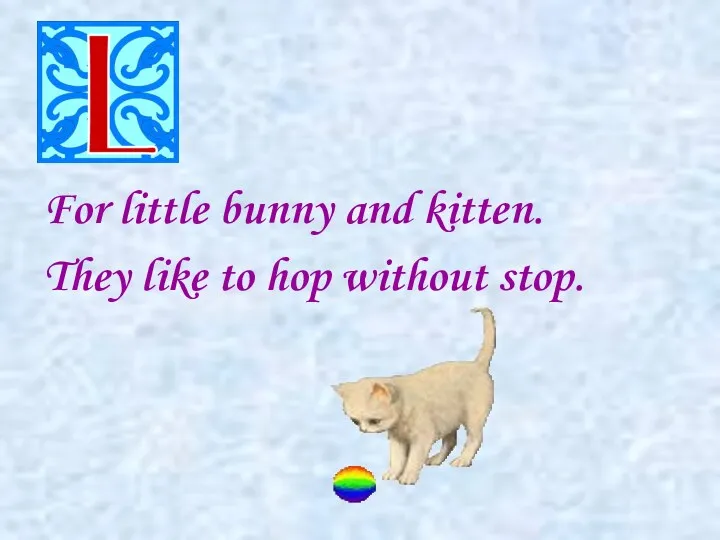 For little bunny and kitten. They like to hop without stop.