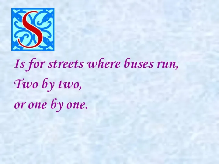 Is for streets where buses run, Two by two, or one by one.