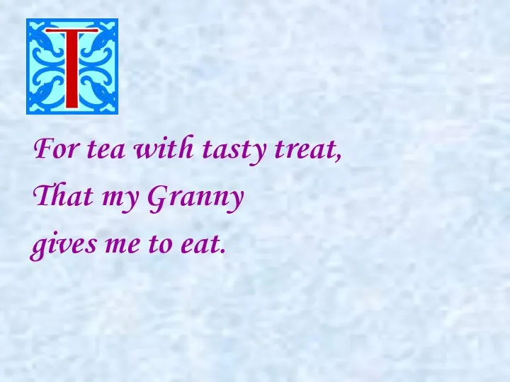 For tea with tasty treat, That my Granny gives me to eat.