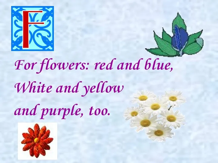 For flowers: red and blue, White and yellow and purple, too.