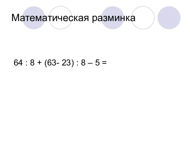 Математическая разминка 64 : 8 + (63- 23) : 8 – 5 =