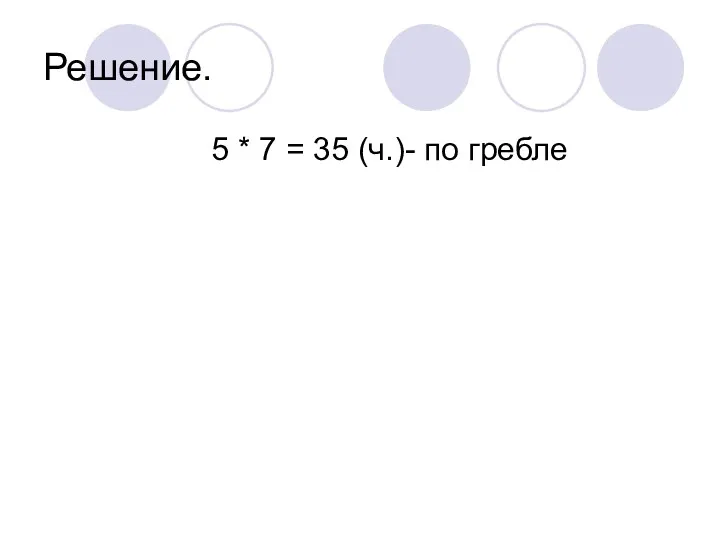 Решение. 5 * 7 = 35 (ч.)- по гребле