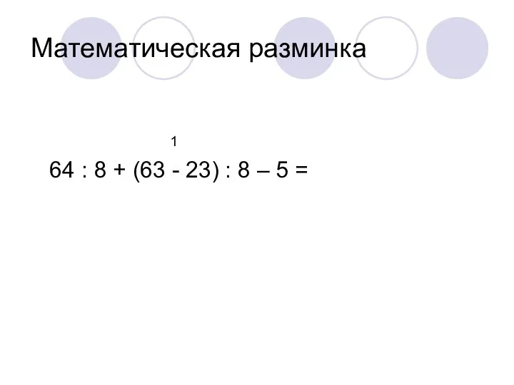 Математическая разминка 1 64 : 8 + (63 - 23) : 8 – 5 =
