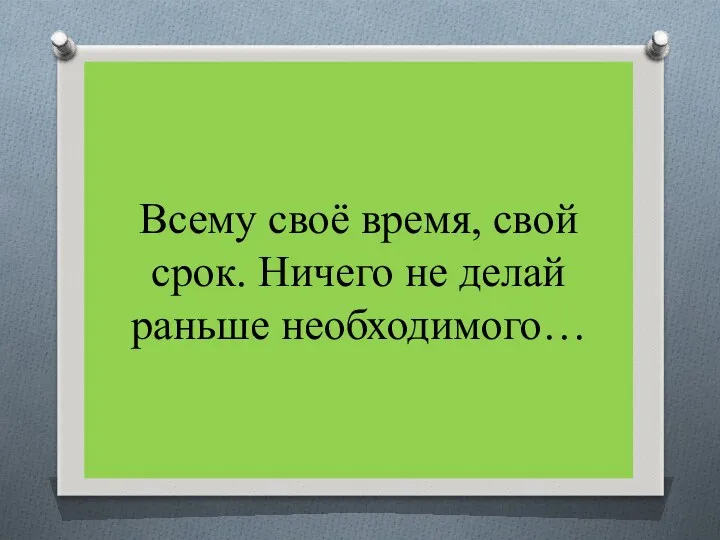 Всему своё время, свой срок. Ничего не делай раньше необходимого…