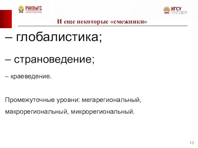 И еще некоторые «смежники» – глобалистика; – страноведение; – краеведение. Промежуточные уровни: мегарегиональный, макрорегиональный, микрорегиональный.