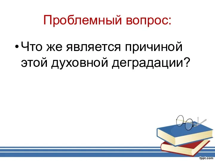 Проблемный вопрос: Что же является причиной этой духовной деградации?