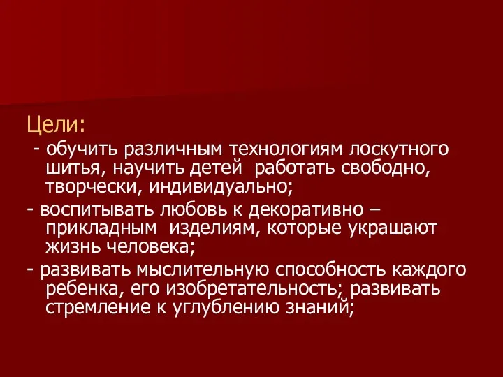 Цели: - обучить различным технологиям лоскутного шитья, научить детей работать свободно, творчески, индивидуально;