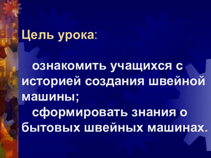 Цель урока: ознакомить учащихся с историей создания швейной машины; сформировать знания о бытовых швейных машинах.