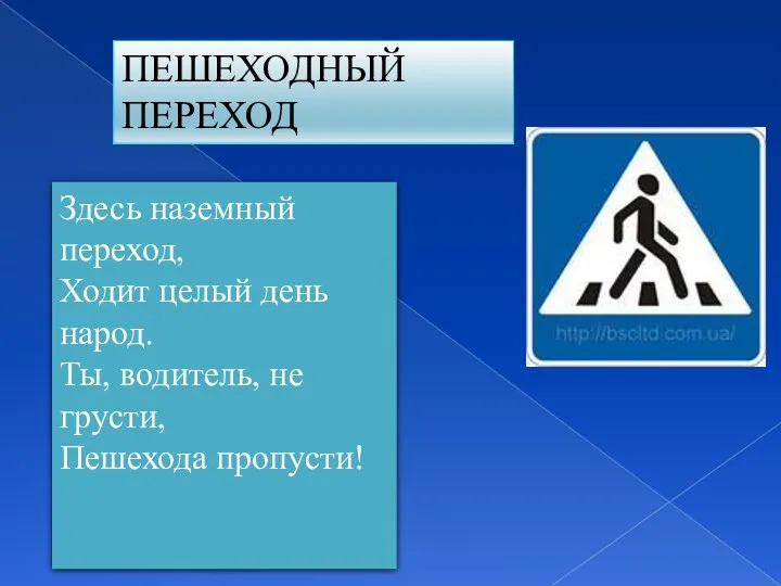 ПЕШЕХОДНЫЙ ПЕРЕХОД Здесь наземный переход, Ходит целый день народ. Ты, водитель, не грусти, Пешехода пропусти!