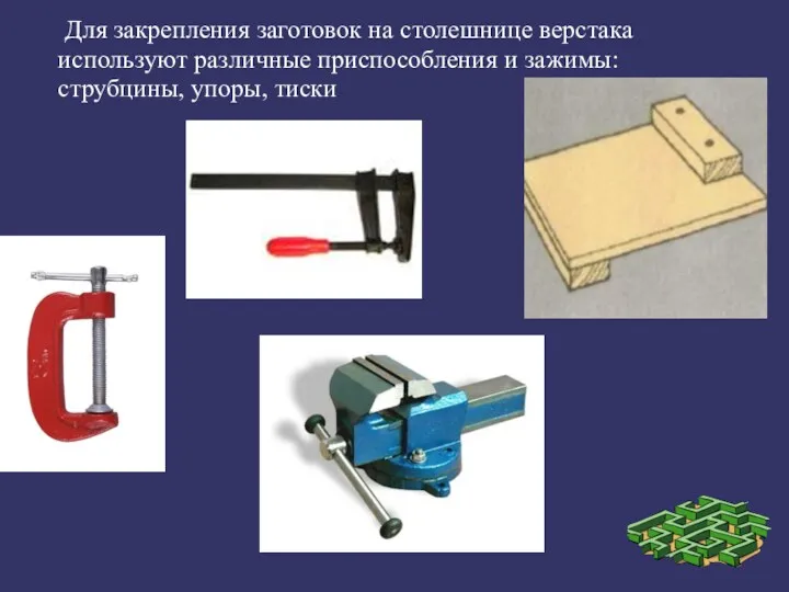 Для закрепления заготовок на столешнице верстака используют различные приспособления и зажимы: струбцины, упоры, тиски.