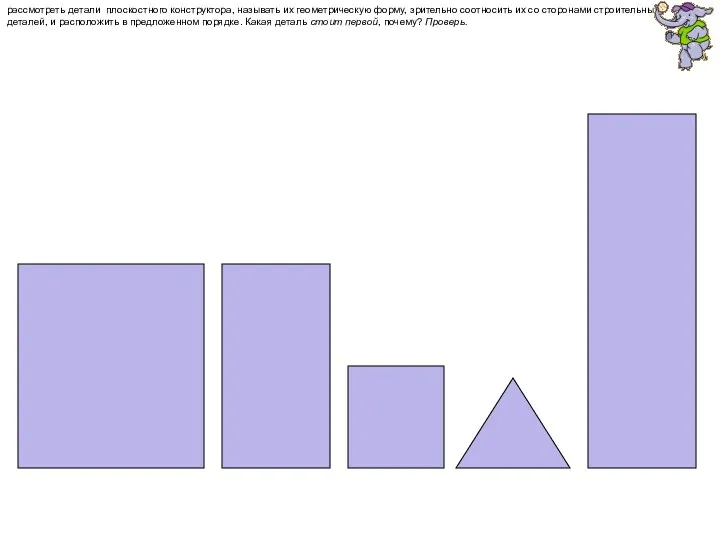 рассмотреть детали плоскостного конструктора, называть их геометрическую форму, зрительно соотносить их со сторонами