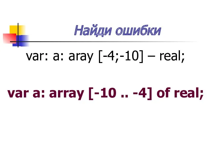 Найди ошибки var: a: aray [-4;-10] – real; var a: array [-10 .. -4] of real;