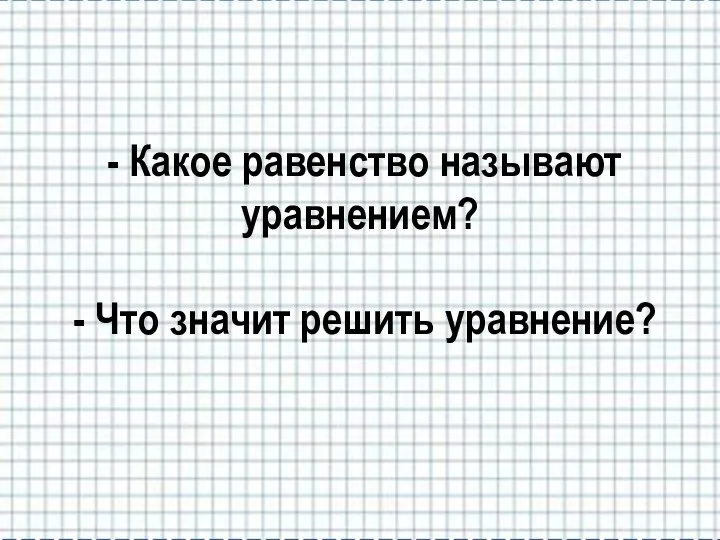 - Какое равенство называют уравнением? - Что значит решить уравнение?