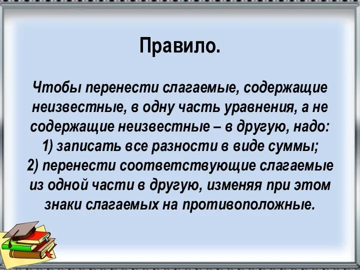 Правило. Чтобы перенести слагаемые, содержащие неизвестные, в одну часть уравнения,