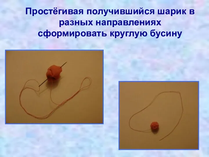 Простёгивая получившийся шарик в разных направлениях сформировать круглую бусину