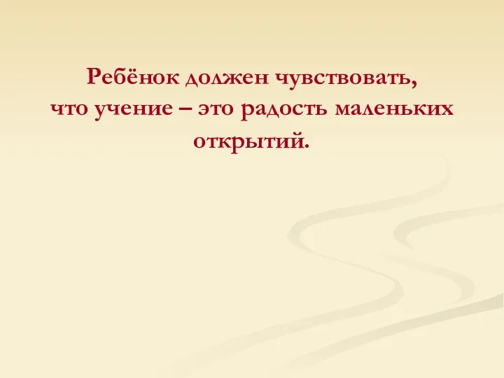 Ребёнок должен чувствовать, что учение – это радость маленьких открытий.