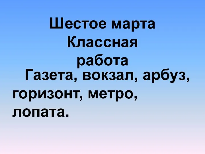 Шестое марта Классная работа Газета, вокзал, арбуз, горизонт, метро, лопата.