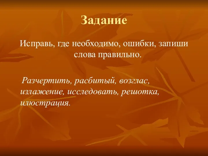 Задание Исправь, где необходимо, ошибки, запиши слова правильно. Разчертить, расбитый, возглас, излажение, исследовать, решотка, илюстрация.