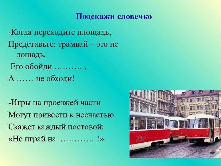 -Когда переходите площадь, Представьте: трамвай – это не лошадь. Его обойди ………. ,