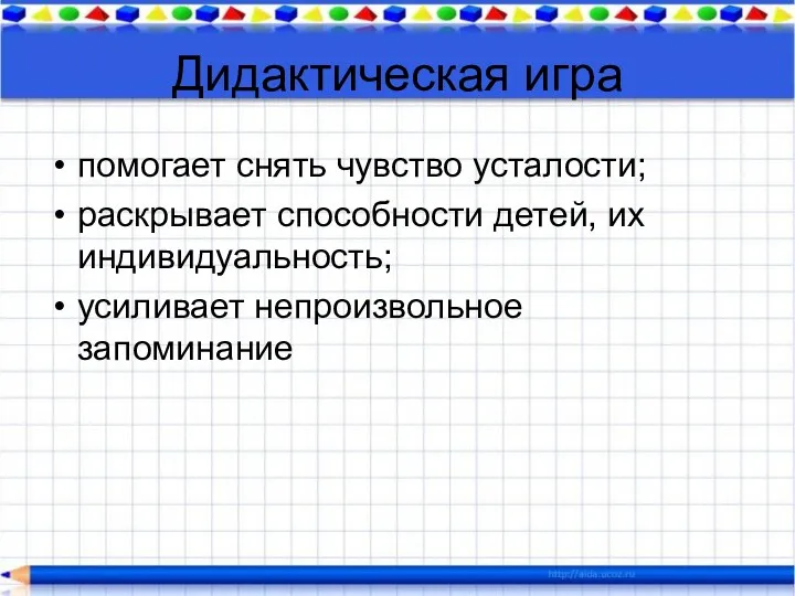 Дидактическая игра помогает снять чувство усталости; раскрывает способности детей, их индивидуальность; усиливает непроизвольное запоминание