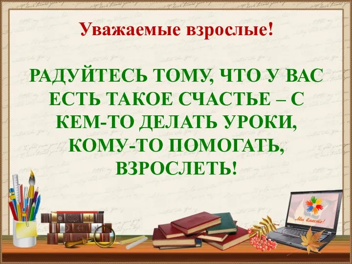 Уважаемые взрослые! РАДУЙТЕСЬ ТОМУ, ЧТО У ВАС ЕСТЬ ТАКОЕ СЧАСТЬЕ