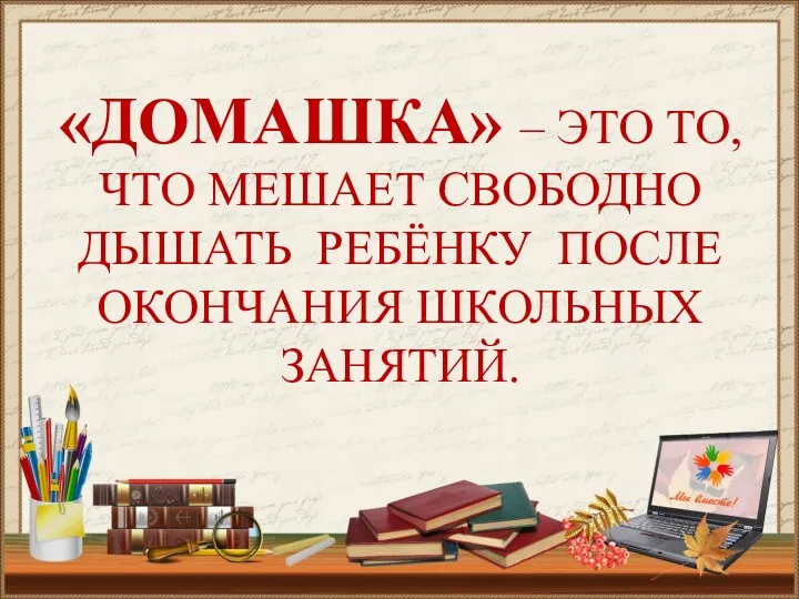 «ДОМАШКА» – ЭТО ТО, ЧТО МЕШАЕТ СВОБОДНО ДЫШАТЬ РЕБЁНКУ ПОСЛЕ ОКОНЧАНИЯ ШКОЛЬНЫХ ЗАНЯТИЙ.