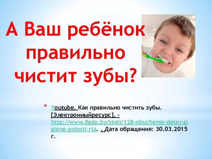 Youtube. Как правильно чистить зубы. [Электронныйресурс]. - http://www.8gdp.by/stati/128-obuchenie-detej-gigiene-polosti-rta. . Дата