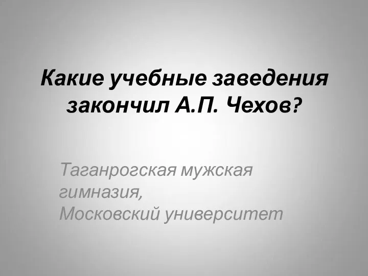 Какие учебные заведения закончил А.П. Чехов? Таганрогская мужская гимназия, Московский университет