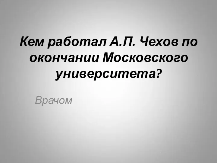 Кем работал А.П. Чехов по окончании Московского университета? Врачом