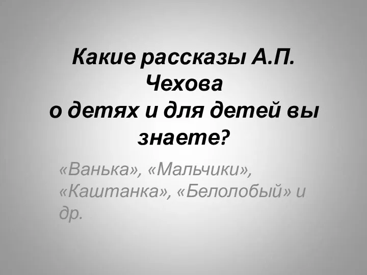 Какие рассказы А.П. Чехова о детях и для детей вы знаете? «Ванька», «Мальчики»,