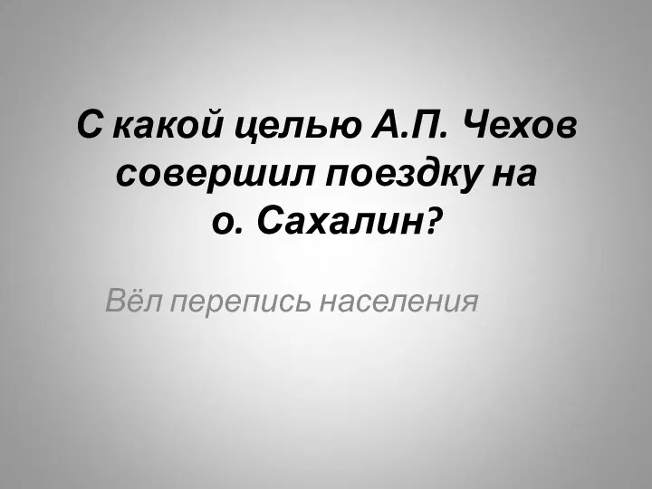 С какой целью А.П. Чехов совершил поездку на о. Сахалин? Вёл перепись населения