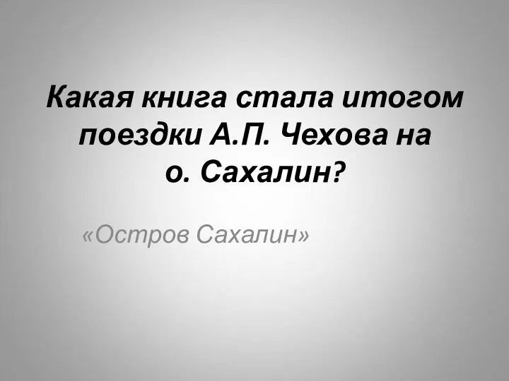 Какая книга стала итогом поездки А.П. Чехова на о. Сахалин? «Остров Сахалин»