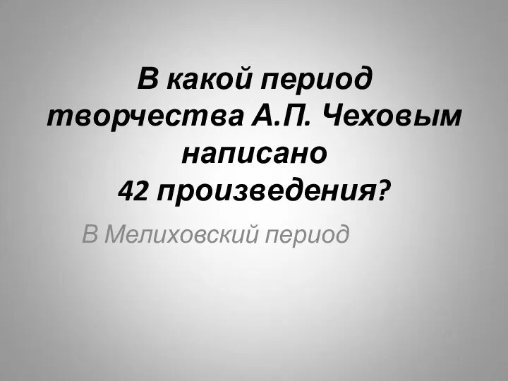 В какой период творчества А.П. Чеховым написано 42 произведения? В Мелиховский период