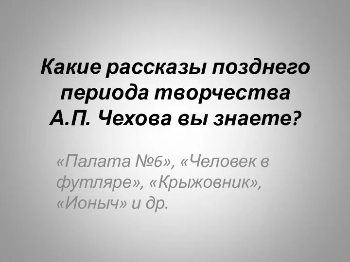 Какие рассказы позднего периода творчества А.П. Чехова вы знаете? «Палата №6», «Человек в