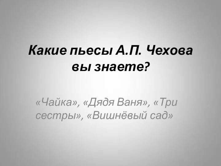 Какие пьесы А.П. Чехова вы знаете? «Чайка», «Дядя Ваня», «Три сестры», «Вишнёвый сад»