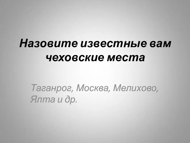 Назовите известные вам чеховские места Таганрог, Москва, Мелихово, Ялта и др.