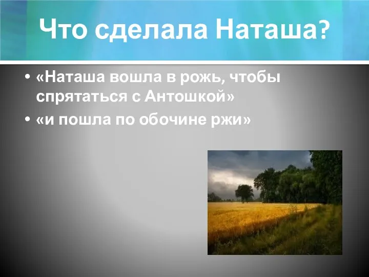 Что сделала Наташа? «Наташа вошла в рожь, чтобы спрятаться с Антошкой» «и пошла по обочине ржи»