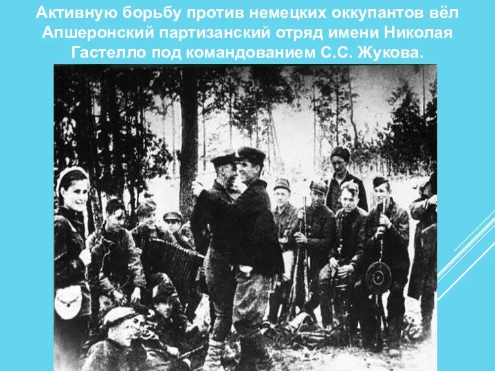 Активную борьбу против немецких оккупантов вёл Апшеронский партизанский отряд имени Николая Гастелло под командованием С.С. Жукова.