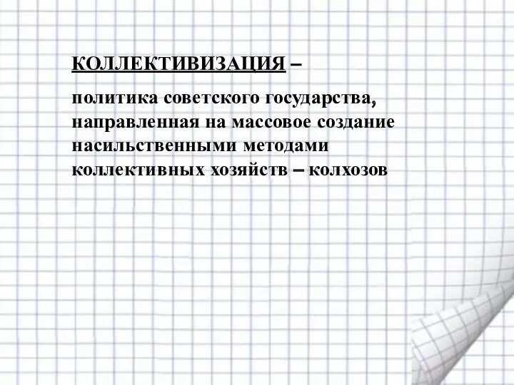 КОЛЛЕКТИВИЗАЦИЯ – политика советского государства, направленная на массовое создание насильственными методами коллективных хозяйств – колхозов