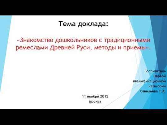 Воспитатель Первой квалификационной категории Савельева Т.А. 11 ноября 2015 Москва Тема доклада: «Знакомство