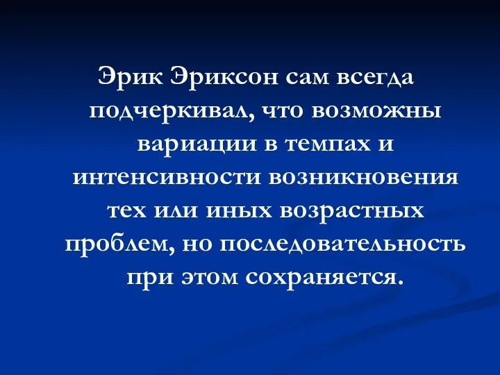 Эрик Эриксон сам всегда подчеркивал, что возможны вариации в темпах и интенсивности возникновения