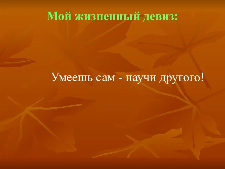 Мой жизненный девиз: Умеешь сам - научи другого!