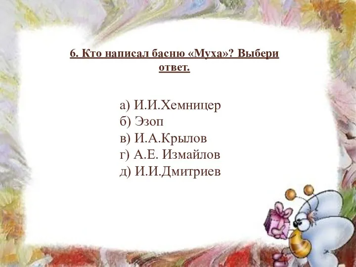 6. Кто написал басню «Муха»? Выбери ответ. а) И.И.Хемницер б) Эзоп в) И.А.Крылов