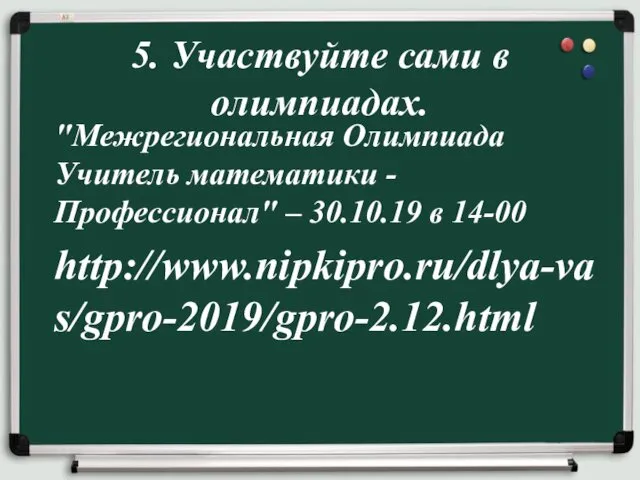 "Межрегиональная Олимпиада Учитель математики - Профессионал" – 30.10.19 в 14-00 http://www.nipkipro.ru/dlya-vas/gpro-2019/gpro-2.12.html 5. Участвуйте сами в олимпиадах.