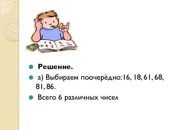 Решение. а) Выбираем поочерёдно:16, 18, 61, 68, 81, 86. Всего 6 различных чисел