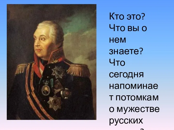 Кто это? Что вы о нем знаете? Что сегодня напоминает потомкам о мужестве русских солдат?
