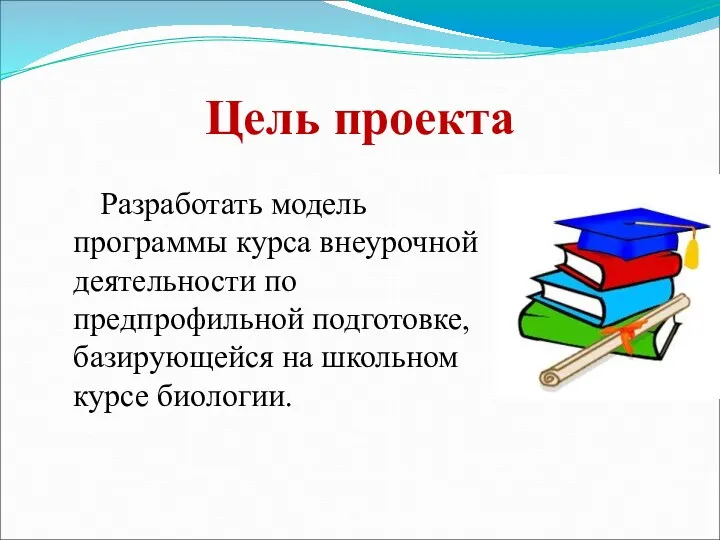 Цель проекта Разработать модель программы курса внеурочной деятельности по предпрофильной подготовке, базирующейся на школьном курсе биологии.