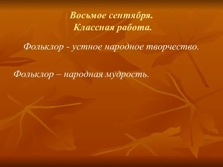 Восьмое сентября. Классная работа. Фольклор - устное народное творчество. Фольклор – народная мудрость.